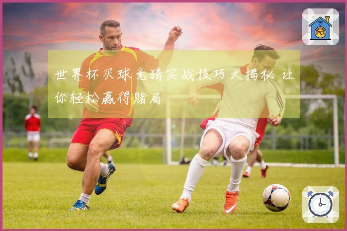世界杯买球竞猜实战技巧大揭秘 让你轻松赢得赌局