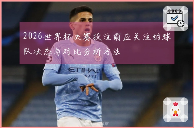 2026世界杯决赛投注前应关注的球队状态与对比分析方法